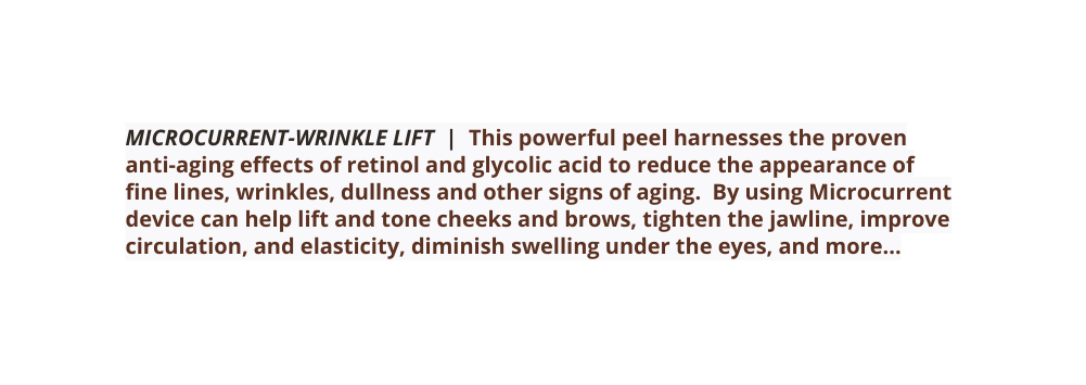 MICROCURRENT WRINKLE LIFT This powerful peel harnesses the proven anti aging effects of retinol and glycolic acid to reduce the appearance of fine lines wrinkles dullness and other signs of aging By using Microcurrent device can help lift and tone cheeks and brows tighten the jawline improve circulation and elasticity diminish swelling under the eyes and more